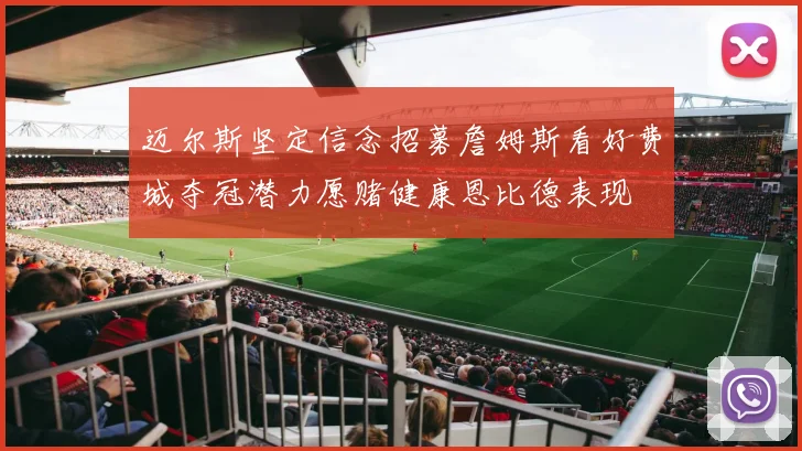 迈尔斯坚定信念招募詹姆斯看好费城夺冠潜力愿赌健康恩比德表现