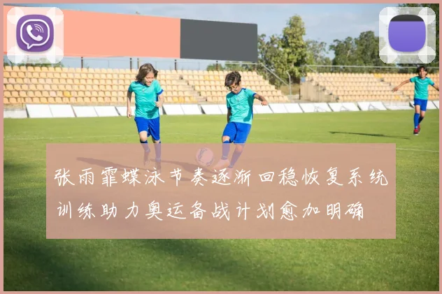 张雨霏蝶泳节奏逐渐回稳恢复系统训练助力奥运备战计划愈加明确