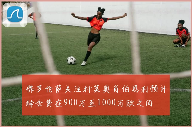 佛罗伦萨关注科莱奥肖伯恩利预计转会费在900万至1000万欧之间