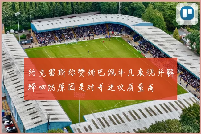 约克雷斯称赞姆巴佩非凡表现并解释回防原因是对手进攻质量高