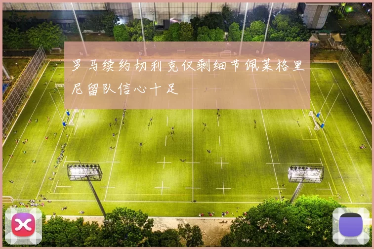 罗马续约切利克仅剩细节佩莱格里尼留队信心十足