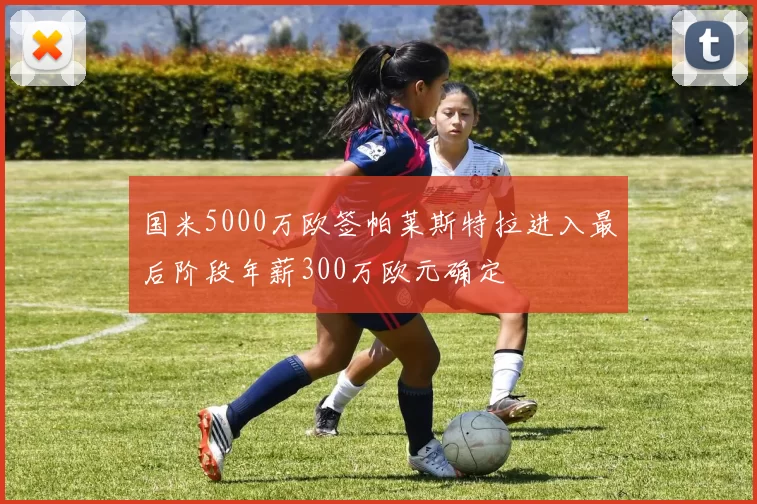 国米5000万欧签帕莱斯特拉进入最后阶段年薪300万欧元确定