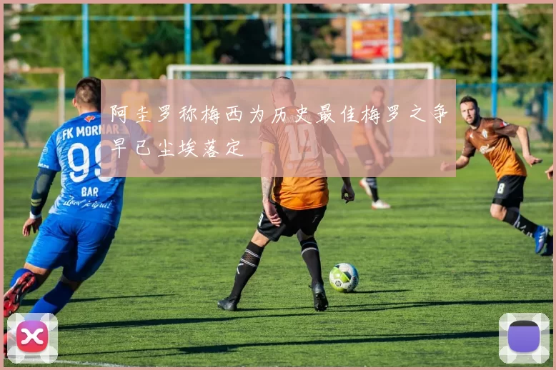 阿圭罗称梅西为历史最佳梅罗之争早已尘埃落定