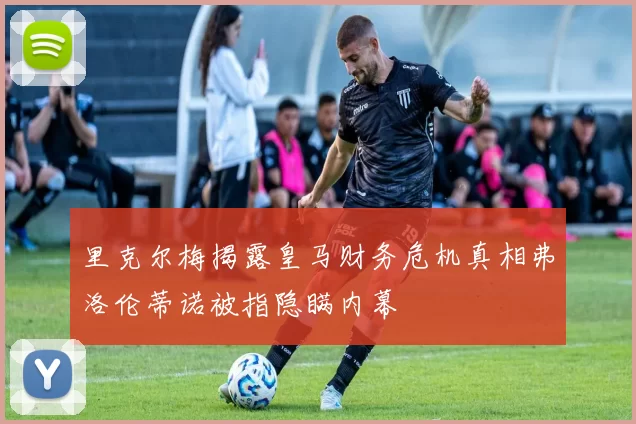 里克尔梅揭露皇马财务危机真相弗洛伦蒂诺被指隐瞒内幕