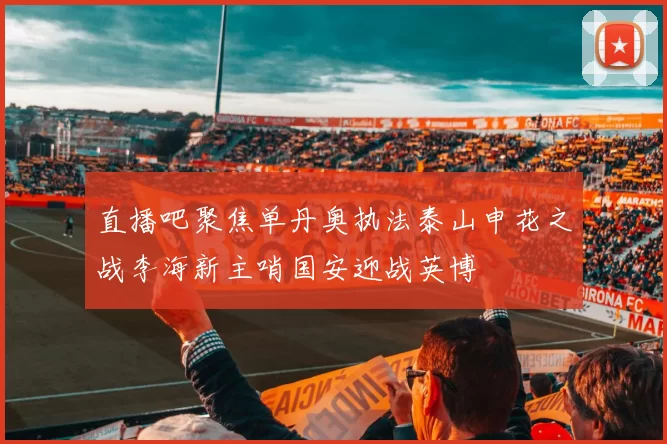 直播吧聚焦单丹奥执法泰山申花之战李海新主哨国安迎战英博
