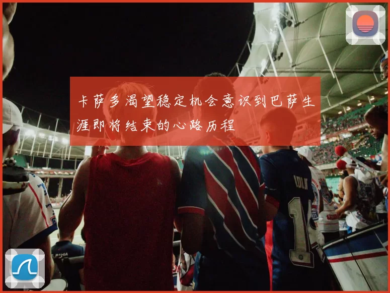 卡萨多渴望稳定机会意识到巴萨生涯即将结束的心路历程