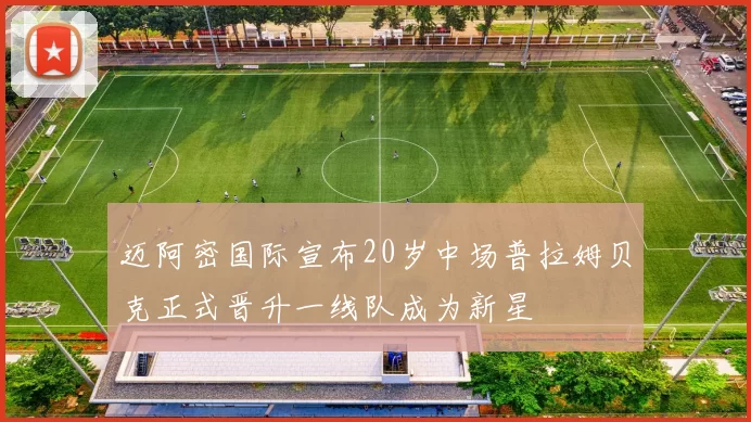 迈阿密国际宣布20岁中场普拉姆贝克正式晋升一线队成为新星