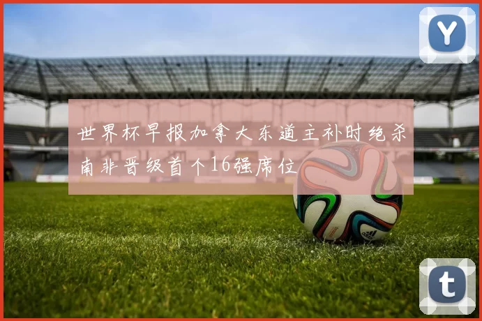 世界杯早报加拿大东道主补时绝杀南非晋级首个16强席位