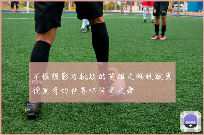 不惧阴影与挑战的英雄之路致敬莫德里奇的世界杯传奇之舞