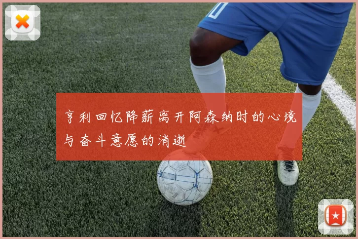 亨利回忆降薪离开阿森纳时的心境与奋斗意愿的消逝