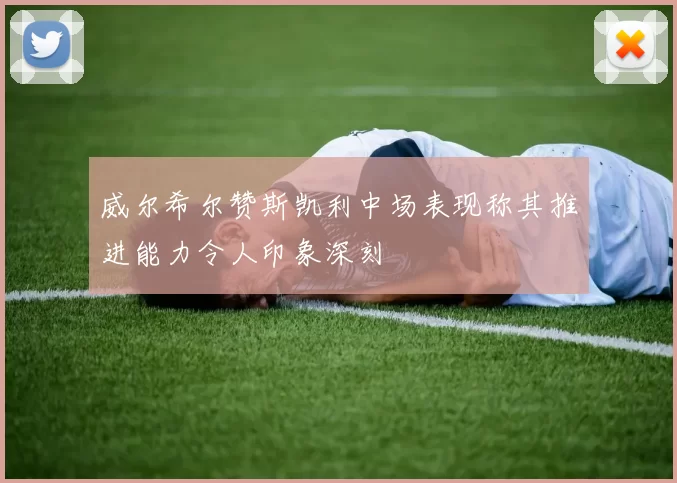 威尔希尔赞斯凯利中场表现称其推进能力令人印象深刻