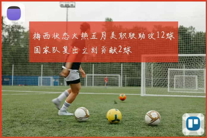 梅西状态火热五月美职联助攻12球国家队复出立刻贡献2球