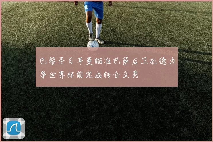 巴黎圣日耳曼瞄准巴萨后卫孔德力争世界杯前完成转会交易