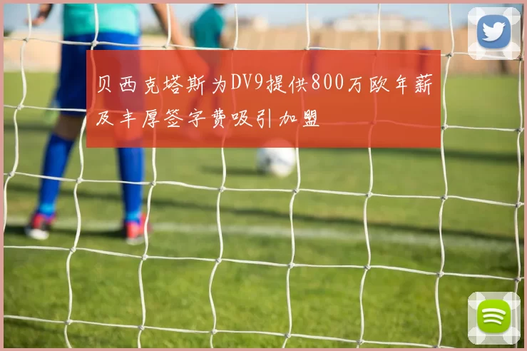 贝西克塔斯为DV9提供800万欧年薪及丰厚签字费吸引加盟