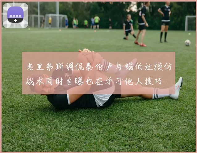 老里弗斯调侃泰伦卢与锡伯杜模仿战术同时自曝也在学习他人技巧