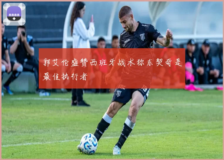 郭艾伦盛赞西班牙战术称东契奇是最佳执行者