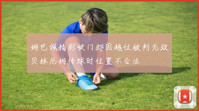 姆巴佩精彩破门却因越位被判无效贝林厄姆传球时位置不合法