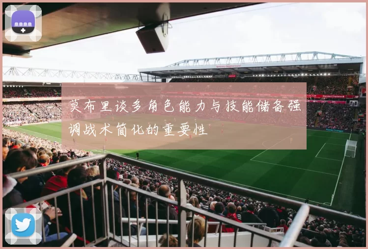 莫布里谈多角色能力与技能储备强调战术简化的重要性
